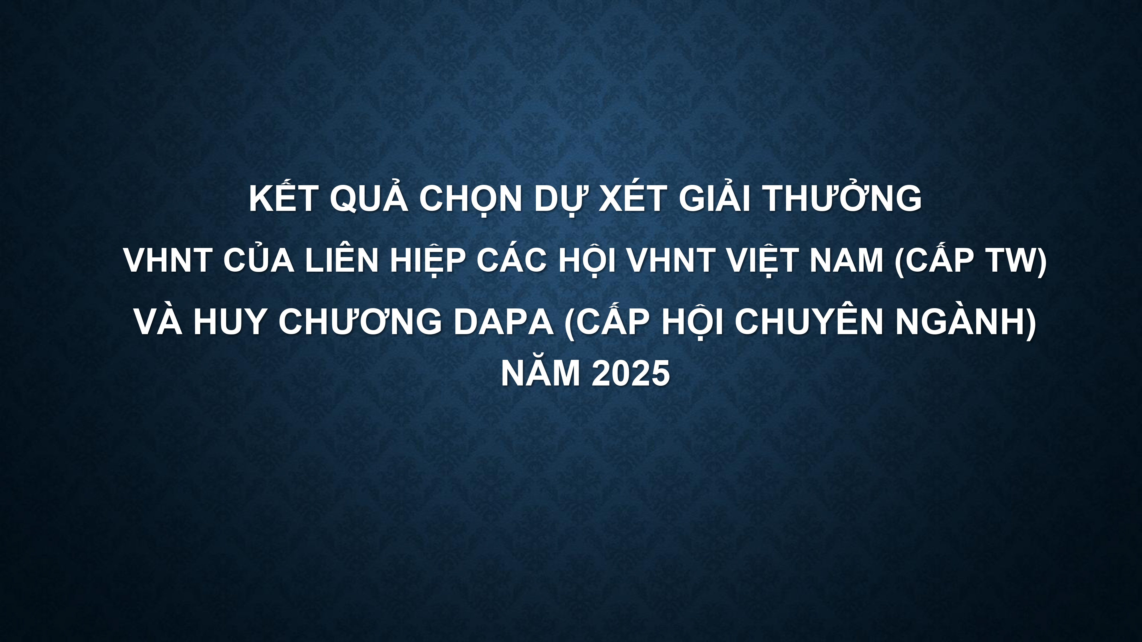 Kết quả chọn dự xét giải thưởng VHNT của Liên Hiệp các Hội VHNT Việt Nam (cấp TW) và huy chương DAPA (cấp Hội chuyên ngành) năm 2025